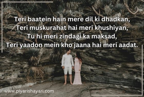 Teri baatein hain mere dil ki dhadkan Teri muskurahat hai meri khushiyan Tu hi meri zindagi ka maksad Teri yaadon mein kho jaana hai meri aadat. min